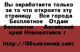 Вы заработаете только за то что откроете эту страницу. - Все города Бесплатное » Отдам бесплатно   . Алтайский край,Новоалтайск г.